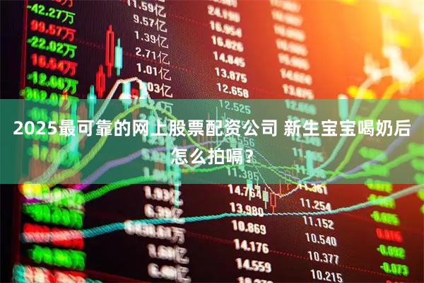 2025最可靠的网上股票配资公司 新生宝宝喝奶后怎么拍嗝？