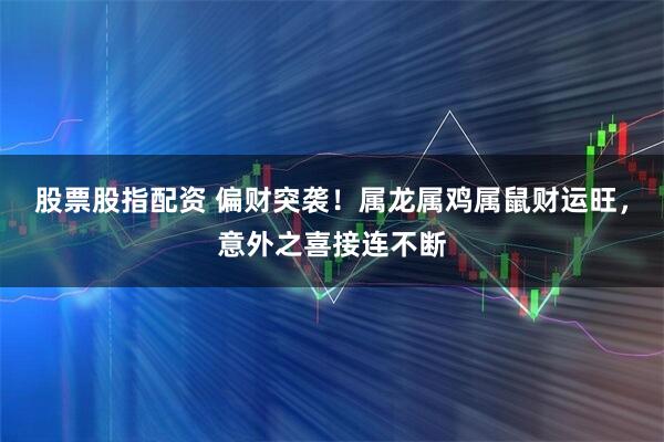 股票股指配资 偏财突袭！属龙属鸡属鼠财运旺，意外之喜接连不断