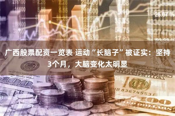 广西股票配资一览表 运动“长脑子”被证实：坚持3个月，大脑变化太明显