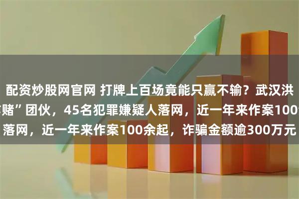 配资炒股网官网 打牌上百场竟能只赢不输?武汉洪山警方打掉一特大“诈赌”团伙,45名犯罪嫌疑人落网,近一年来作案100余起,诈骗金额逾300万元